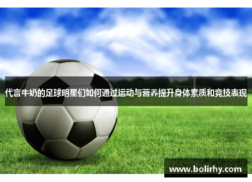 代言牛奶的足球明星们如何通过运动与营养提升身体素质和竞技表现