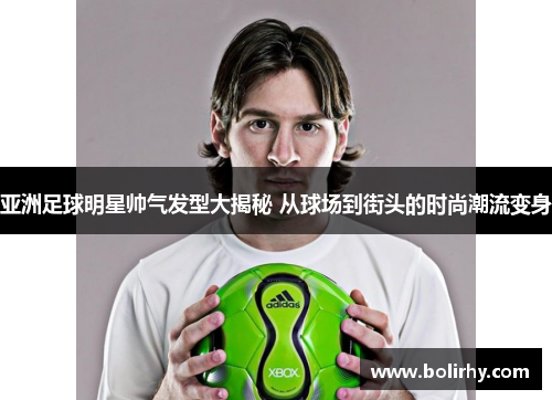 亚洲足球明星帅气发型大揭秘 从球场到街头的时尚潮流变身