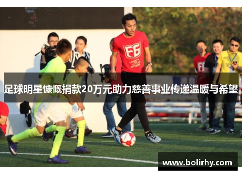 足球明星慷慨捐款20万元助力慈善事业传递温暖与希望