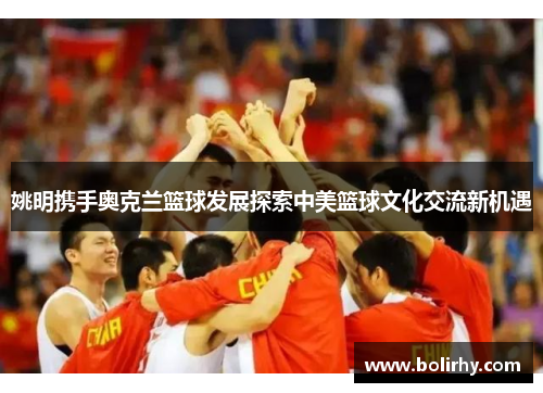 姚明携手奥克兰篮球发展探索中美篮球文化交流新机遇