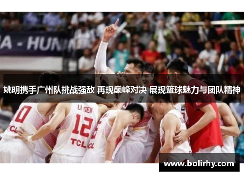 姚明携手广州队挑战强敌 再现巅峰对决 展现篮球魅力与团队精神