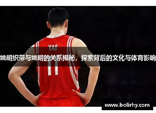 姚明织带与姚明的关系揭秘，探索背后的文化与体育影响