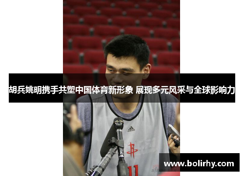 胡兵姚明携手共塑中国体育新形象 展现多元风采与全球影响力