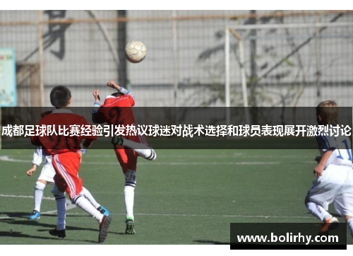 成都足球队比赛经验引发热议球迷对战术选择和球员表现展开激烈讨论