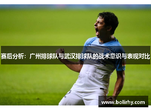 赛后分析：广州排球队与武汉排球队的战术意识与表现对比