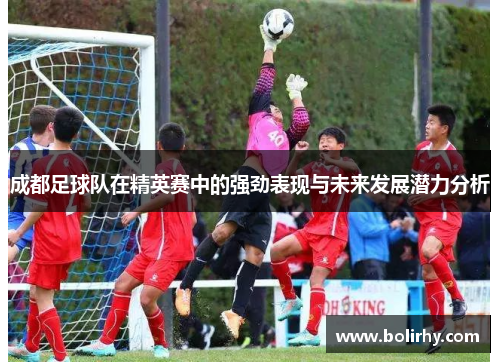 成都足球队在精英赛中的强劲表现与未来发展潜力分析