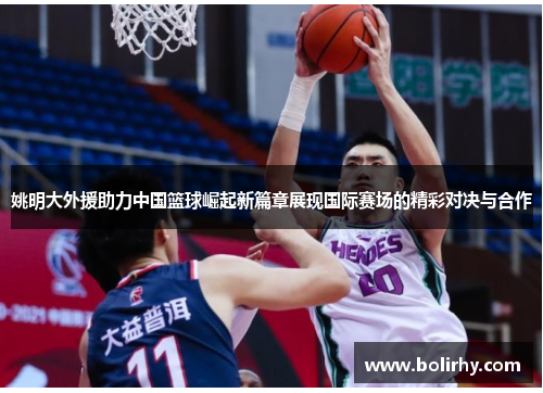 姚明大外援助力中国篮球崛起新篇章展现国际赛场的精彩对决与合作