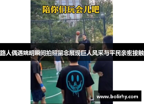 路人偶遇姚明瞬间拍照留念展现巨人风采与平民亲密接触