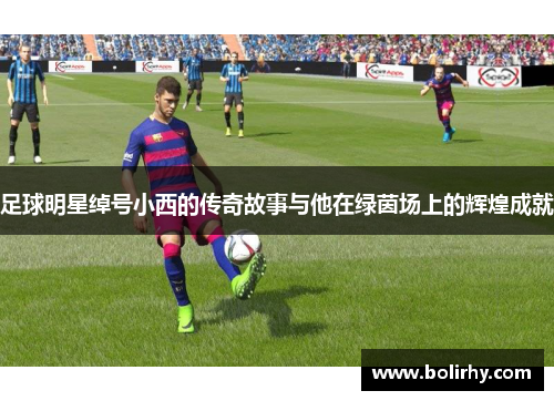 足球明星绰号小西的传奇故事与他在绿茵场上的辉煌成就