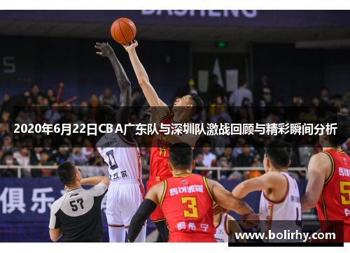 2020年6月22日CBA广东队与深圳队激战回顾与精彩瞬间分析