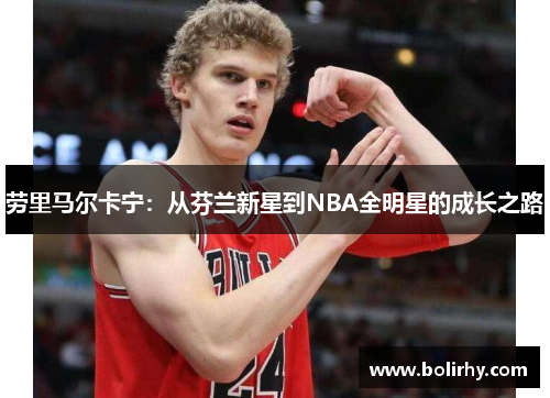 劳里马尔卡宁：从芬兰新星到NBA全明星的成长之路