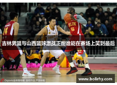 吉林男篮与山西篮球激战正酣谁能在赛场上笑到最后