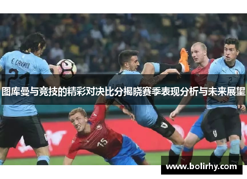 图库曼与竞技的精彩对决比分揭晓赛季表现分析与未来展望