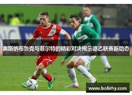 奥斯纳布鲁克与菲尔特的精彩对决揭示德乙联赛新动态