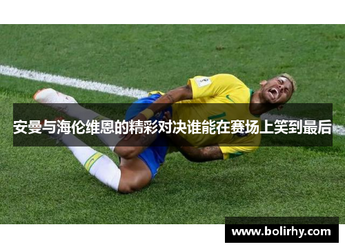 安曼与海伦维恩的精彩对决谁能在赛场上笑到最后