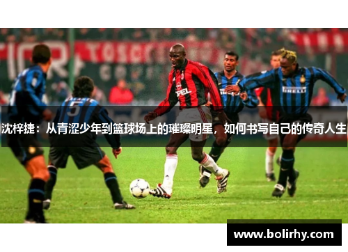 沈梓捷：从青涩少年到篮球场上的璀璨明星，如何书写自己的传奇人生